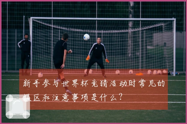 新手参与世界杯竞猜活动时常见的误区和注意事项是什么？