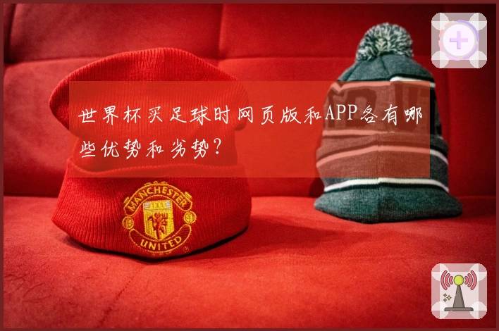 世界杯买足球时网页版和APP各有哪些优势和劣势？