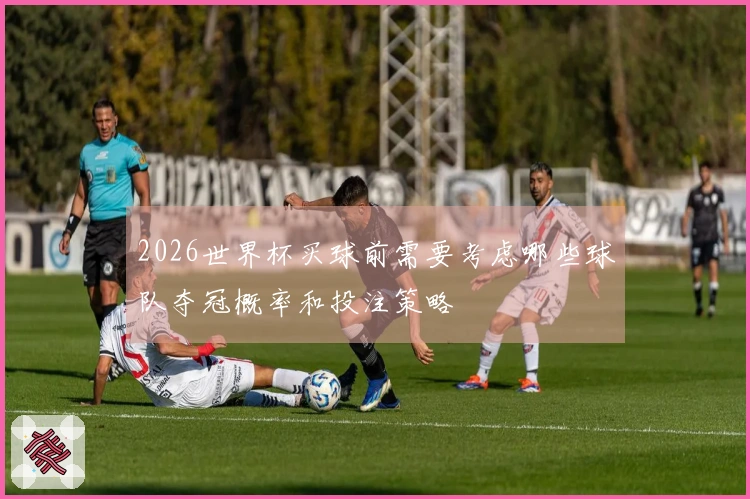 2026世界杯买球前需要考虑哪些球队夺冠概率和投注策略
