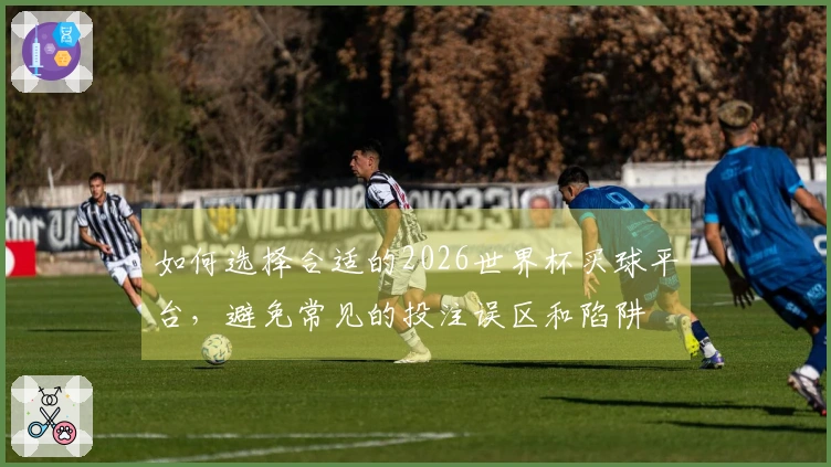 如何选择合适的2026世界杯买球平台，避免常见的投注误区和陷阱