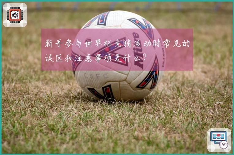 新手参与世界杯竞猜活动时常见的误区和注意事项是什么?