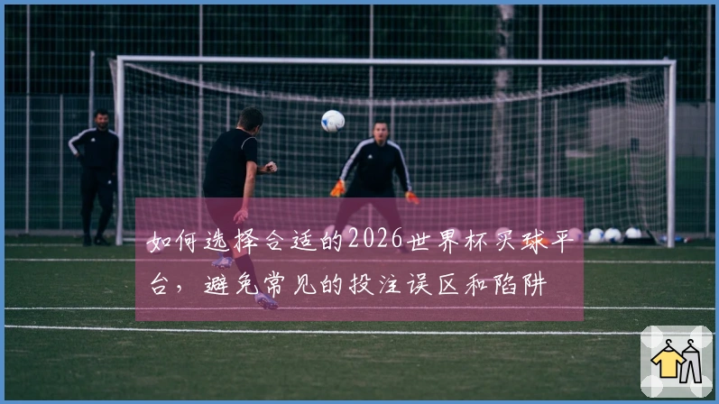 如何选择合适的2026世界杯买球平台，避免常见的投注误区和陷阱