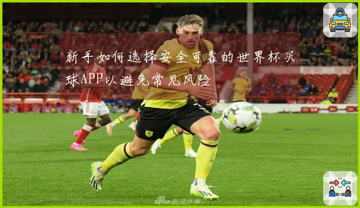 新手如何选择安全可靠的世界杯买球APP以避免常见风险